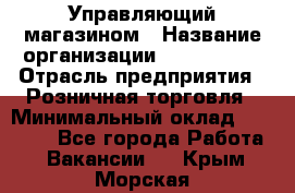 Управляющий магазином › Название организации ­ ProffLine › Отрасль предприятия ­ Розничная торговля › Минимальный оклад ­ 35 000 - Все города Работа » Вакансии   . Крым,Морская